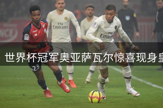 世界杯冠军奥亚萨瓦尔惊喜现身皇社训练基地，队友热情相迎