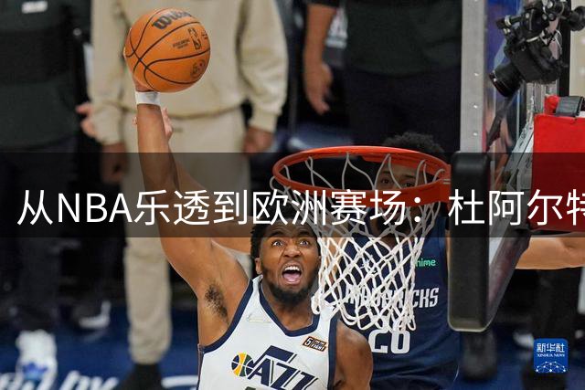 从NBA乐透到欧洲赛场：杜阿尔特的逆袭之路能否继续？