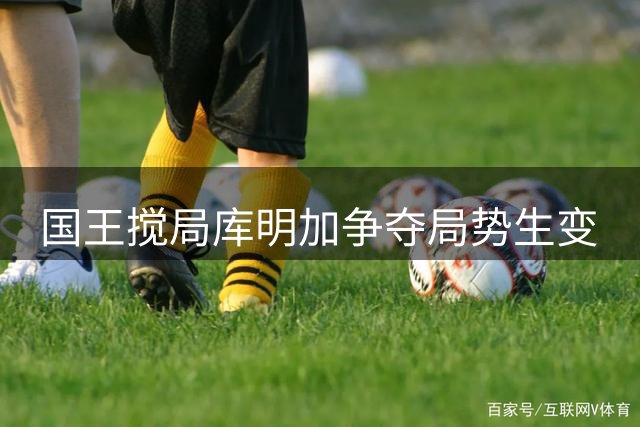 国王搅局库明加争夺局势生变