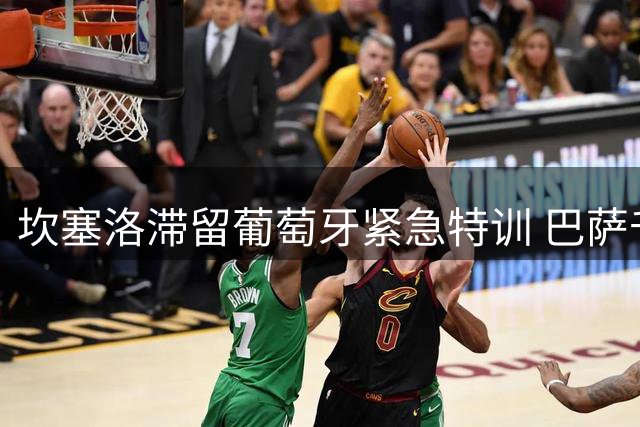 坎塞洛滞留葡萄牙紧急特训 巴萨千万欧转会谈判进入冲刺阶段