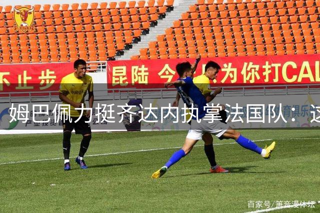 姆巴佩力挺齐达内执掌法国队：这是足球界的共同期待