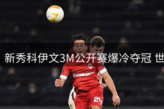 新秀科伊文3M公开赛爆冷夺冠 世界排名飙升133位创纪录