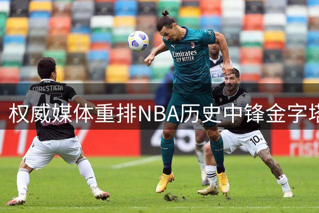 权威媒体重排NBA历史中锋金字塔：天勾领衔 约基奇创新高