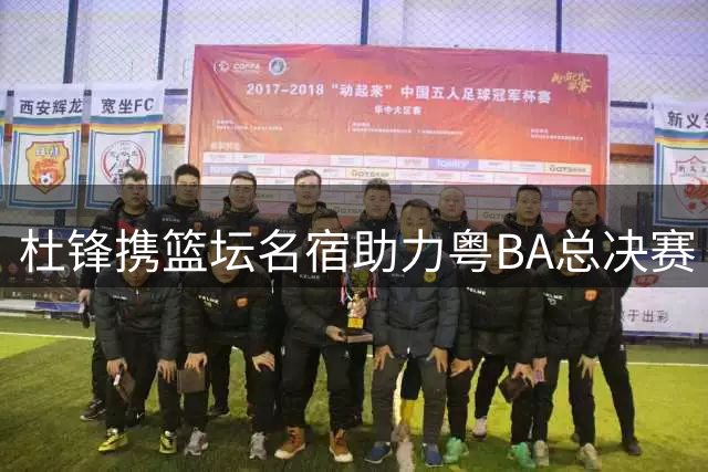 杜锋携篮坛名宿助力粤BA总决赛 广东篮球再现辉煌时刻