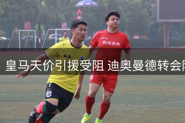 皇马天价引援受阻 迪奥曼德转会陷代理权纠纷