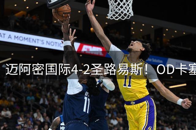 迈阿密国际4-2圣路易斯！OD卡塞米罗传球成功率94%，防守数据亮眼