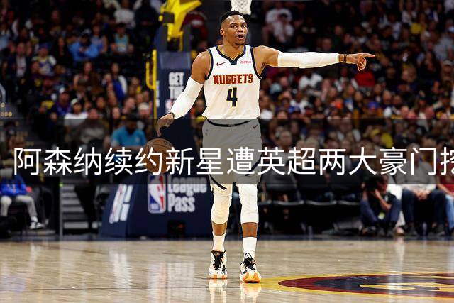 阿森纳续约新星遭英超两大豪门挖角