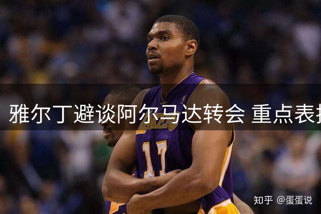 雅尔丁避谈阿尔马达转会 重点表扬洛兰战术提升